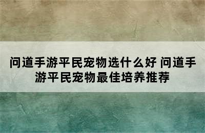 问道手游平民宠物选什么好 问道手游平民宠物最佳培养推荐